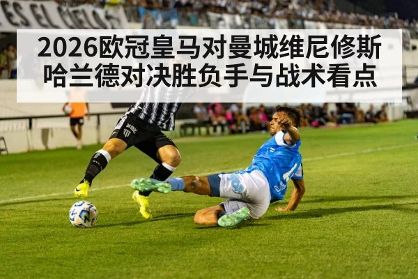 2026欧冠皇马对曼城维尼修斯哈兰德对决胜负手与战术看点 | NG28