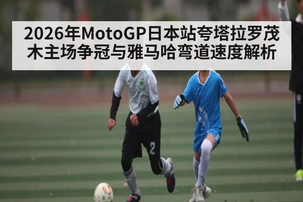 2026年MotoGP日本站夸塔拉罗茂木主场争冠与雅马哈弯道速度解析